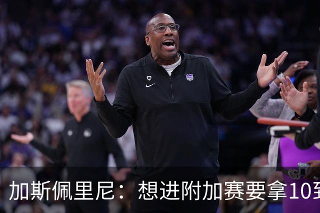 加斯佩里尼：想进附加赛要拿10到11分，我们需要赢得主场比赛